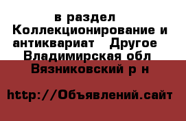  в раздел : Коллекционирование и антиквариат » Другое . Владимирская обл.,Вязниковский р-н